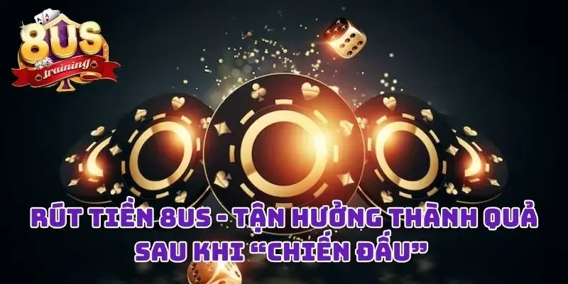 Rút Tiền 8US - Niềm Vui Đơn Giản Sau Những Giờ “Chiến Đấu”